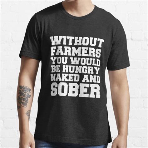 Without Farmers You Would Be Hungry Naked And Sober Shirt Funny Farmers Shirts Essential T
