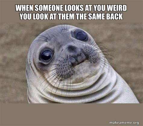 When Someone Looks At You Weird You Look At Them The Same Back Squeamish Seal Make A Meme