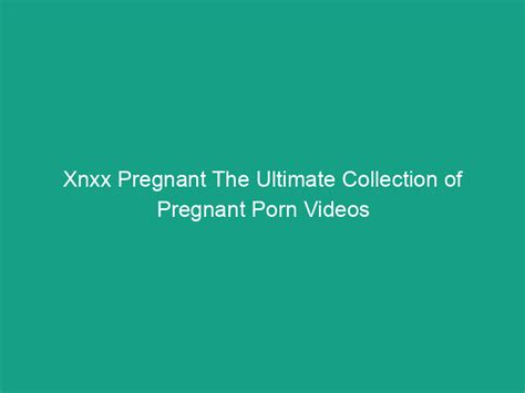 Xnxx Pregnant The Ultimate Collection Of Pregnant Porn Videos Updated February 2024