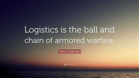 Heinz Guderian Quote Logistics Is The Ball And Chain Of Armored Warfare