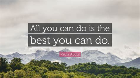 Paula Abdul Quote “all You Can Do Is The Best You Can Do”