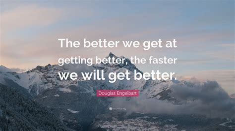 Douglas Engelbart Quote The Better We Get At Getting Better The
