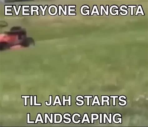 Everyone Gangsta Til Jah Starts Landscaping Ifunny