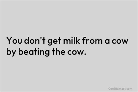 Quote You Dont Get Milk From A Cow By Beating The Cow Coolnsmart