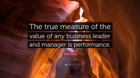 Brian Tracy Quote The True Measure Of The Value Of Any Business