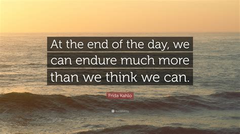 Frida Kahlo Quote At The End Of The Day We Can Endure Much More Than