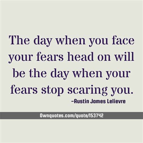 The Day When You Face Your Fears Head On Will Be The Day When Your