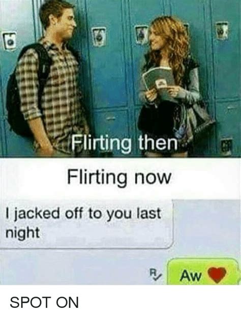 Flirting Then Flirting Now L Jacked Off To You Last Night Spot On Hood Meme On Meme