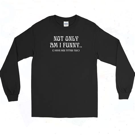 Not Only Am I Funny Long Sleeve Shirt