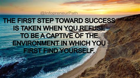 The First Step Toward Success Is Taken When You Refuse To Be A Captive Of The Environment In