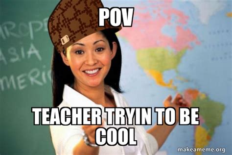 Pov Teacher Tryin To Be Cool Scumbag Teacher Make A Meme
