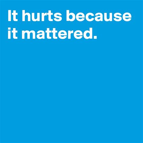 It Hurts Because It Mattered Post By Andshecame On Boldomatic