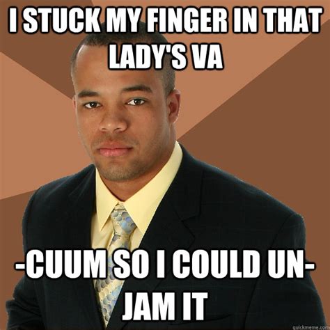 I Stuck My Finger In That Lady S Va Cuum So I Could Un Jam It Successful Black Man Quickmeme