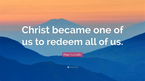 Max Lucado Quote “christ Became One Of Us To Redeem All Of Us”