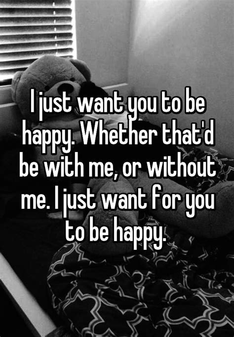 I Just Want You To Be Happy Whether Thatd Be With Me Or Without Me