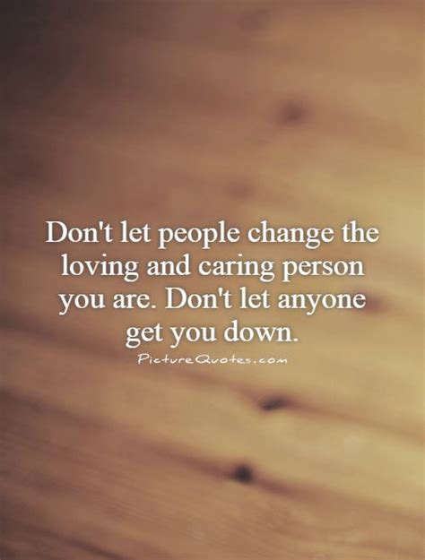 Dont Let People Change The Loving And Caring Person You Are