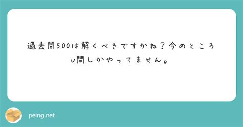 過去問500は解くべきですかね？今のところv問しかやってません。 Peing 質問箱