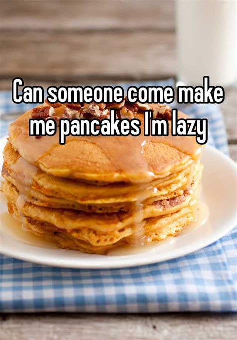 Can Someone Come Make Me Pancakes Im Lazy