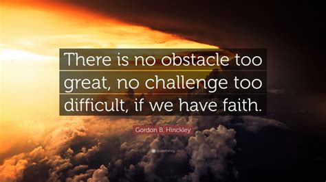 Gordon B Hinckley Quote There Is No Obstacle Too Great No Challenge