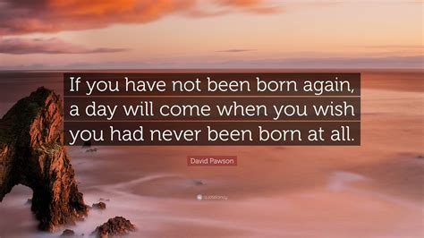 David Pawson Quote If You Have Not Been Born Again A Day Will Come