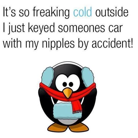 it s so freaking cold outside i just keyed someones car with my nipples by accident laughing