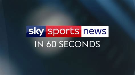 Watch Sky Sports News In 60 Seconds Football News Sky Sports