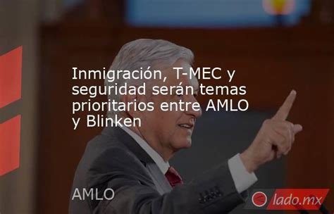 Inmigración T Mec Y Seguridad Serán Temas Prioritarios Entre Amlo Y