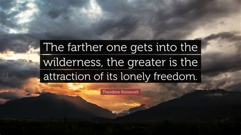 Loneliness is a perceived, individual experience. Theodore Roosevelt Quote: "The farther one gets into the wilderness, the greater is the ...