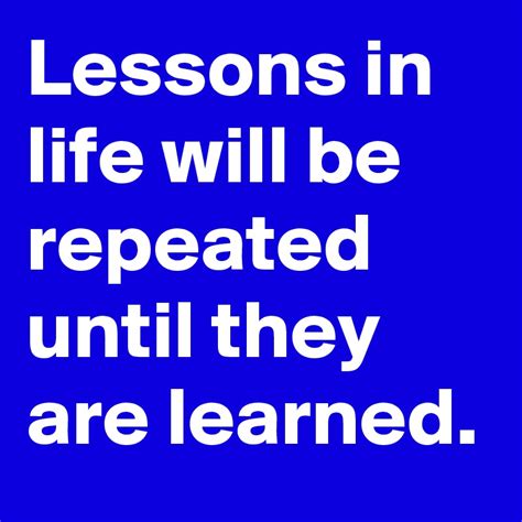Lessons In Life Will Be Repeated Until They Are Learned Post By
