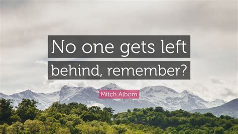 'i was always the one left behind. Mitch Albom Quote: "No one gets left behind, remember?" (12 wallpapers) - Quotefancy