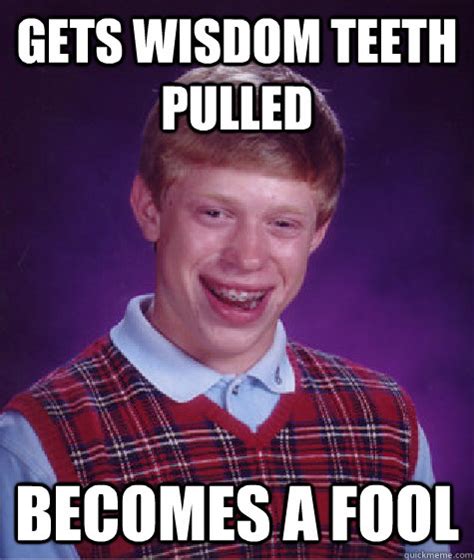 Gets Wisdom Teeth Pulled Becomes A Fool Bad Luck Brian Quickmeme