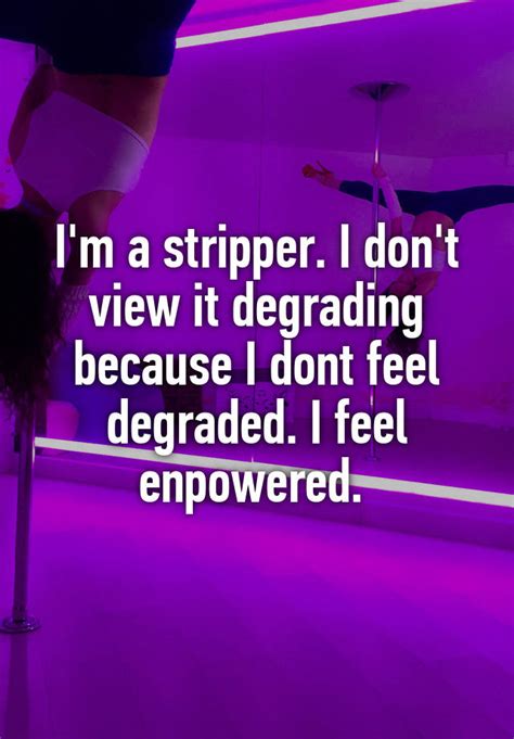 i m a stripper i don t view it degrading because i dont feel degraded i feel enpowered