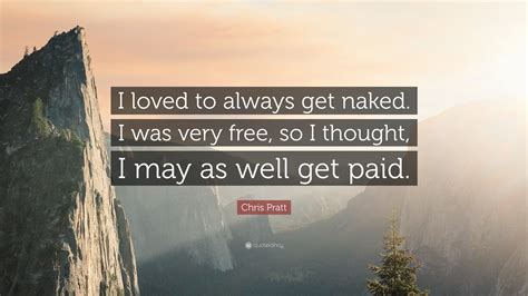 Chris Pratt Quote I Loved To Always Get Naked I Was Very Free So I Thought I May As Well