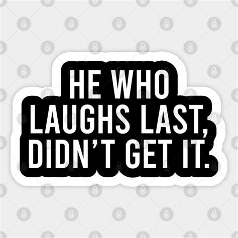 He Who Laughs Last Didnt Get It Short Funny Motivational Quotes