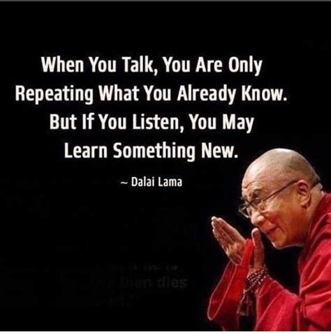 When You Talk You Are Only Repeating What You Already Know But If You Listen You May Learn