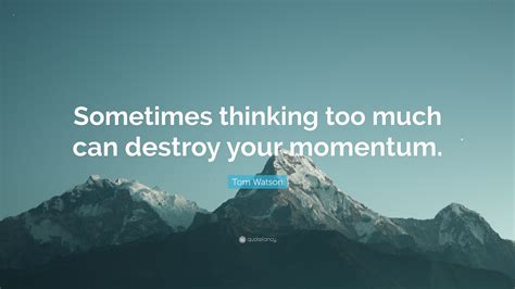 Tom Watson Quote Sometimes Thinking Too Much Can Destroy Your Momentum