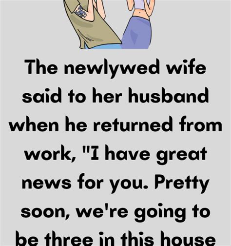 The Newlywed Wife Said To Her Husband When He Returned From Work I Have Great News For You P