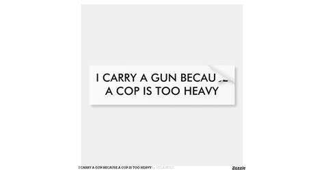 I Carry A Gun Because A Cop Is Too Heavy Car Bumper Sticker Zazzle