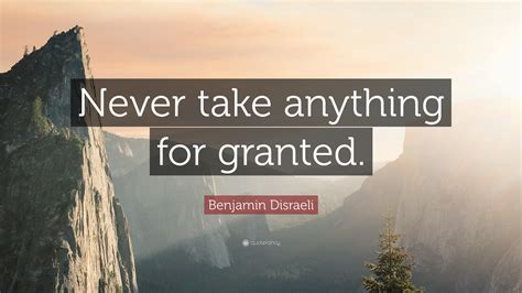 I could make you see. Benjamin Disraeli Quote: "Never take anything for granted ...