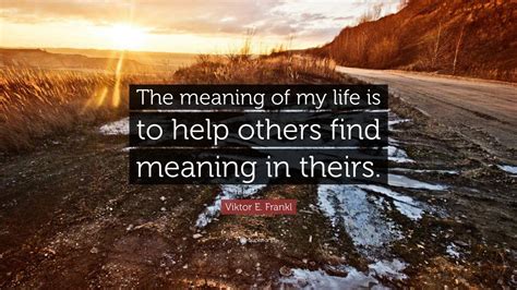 Viktor E Frankl Quote The Meaning Of My Life Is To Help Others Find