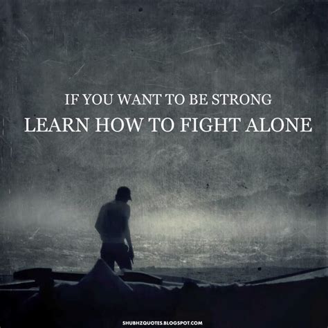 If You Want To Be Strong Learn How To Fight Alone Fighter Quotes