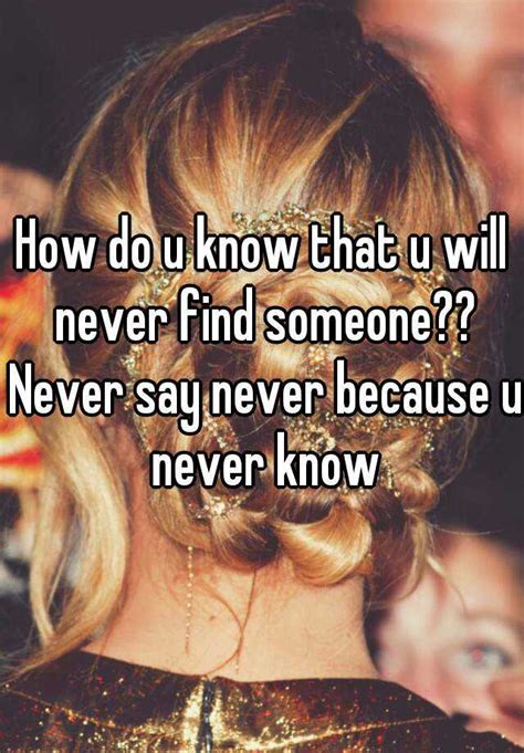 How Do U Know That U Will Never Find Someone Never Say Never Because
