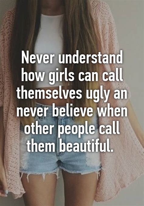 Never Understand How Girls Can Call Themselves Ugly An Never Believe When Other People Call Them