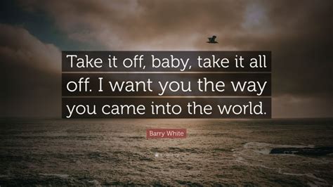 There's people making babies to my music. Barry White Quote: "Take it off, baby, take it all off. I ...