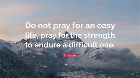 If you concentrate on what you don't have, you will never, ever have enough. Bruce Lee Quote: "Do not pray for an easy life, pray for ...