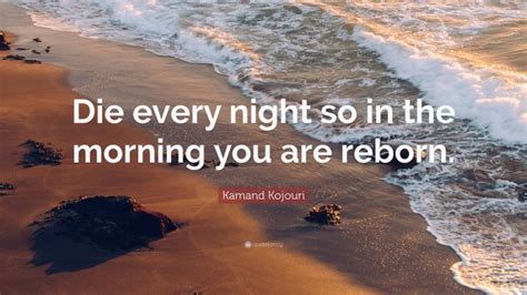 kamand kojouri quote “die every night so in the morning you are reborn ”