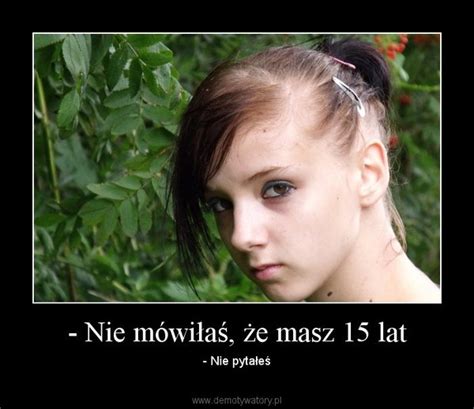 Nie mówiłaś że masz 15 lat Demotywatory pl