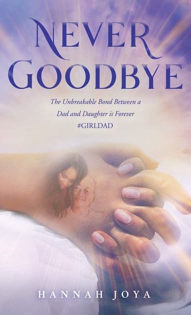 never goodbye the unbreakable bond between a dad and daughter is forever girldad hannah joya