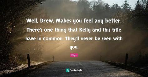 Well Drew Makes You Feel Any Better Theres One Thing That Kelly An
