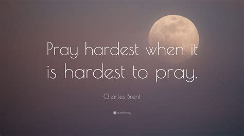 Charles Brent Quote “pray Hardest When It Is Hardest To Pray”